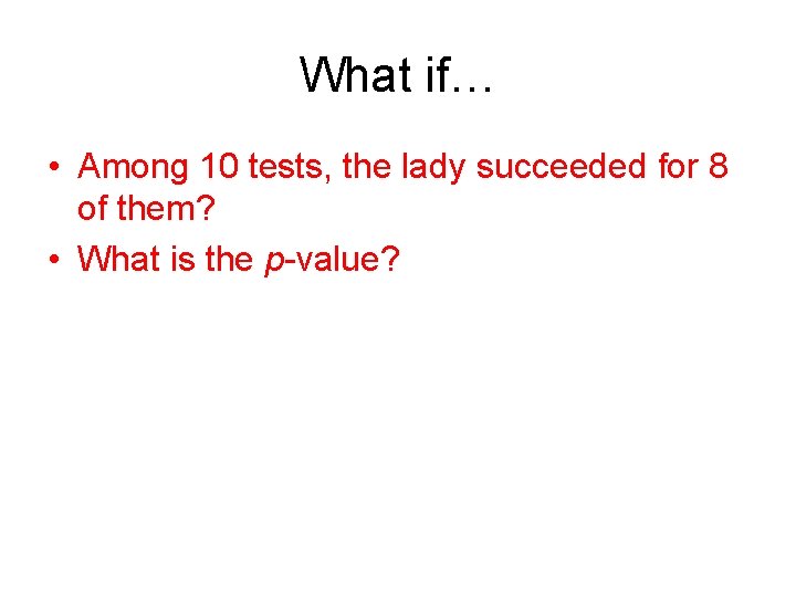 What if… • Among 10 tests, the lady succeeded for 8 of them? •