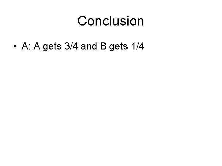 Conclusion • A: A gets 3/4 and B gets 1/4 