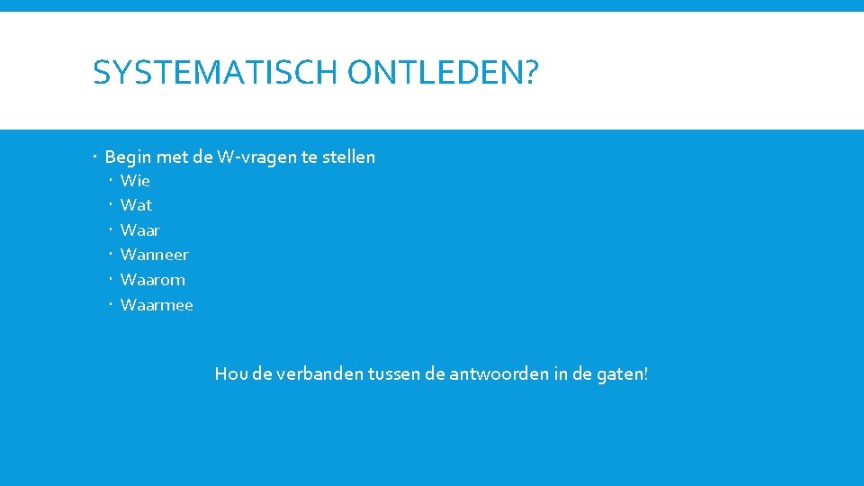 SYSTEMATISCH ONTLEDEN? Begin met de W-vragen te stellen Wie Wat Waar Wanneer Waarom Waarmee