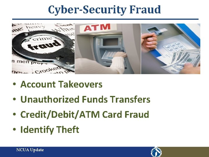 Cyber-Security Fraud • • Account Takeovers Unauthorized Funds Transfers Credit/Debit/ATM Card Fraud Identify Theft