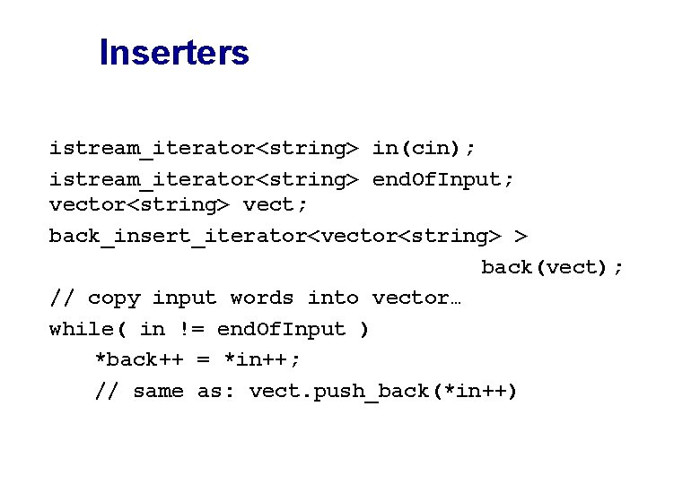 Inserters istream_iterator<string> in(cin); istream_iterator<string> end. Of. Input; vector<string> vect; back_insert_iterator<vector<string> > back(vect); // copy