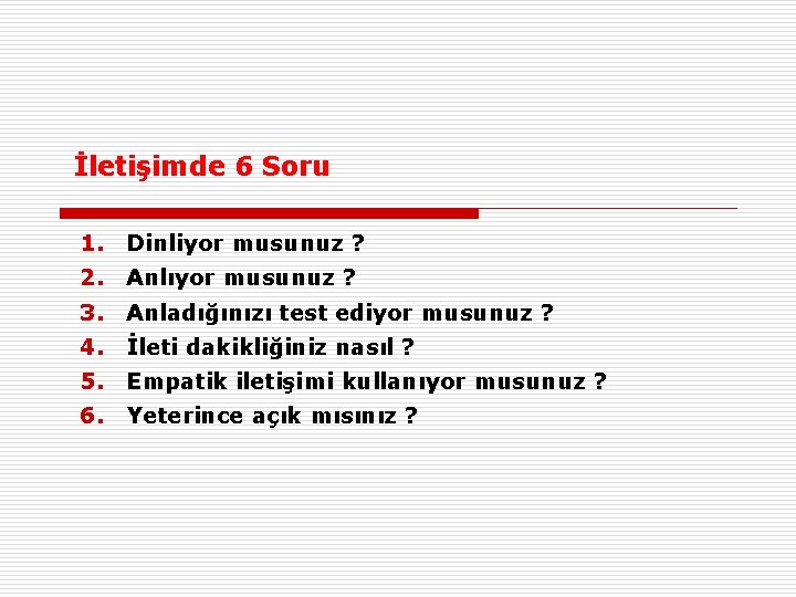 İletişimde 6 Soru 1. Dinliyor musunuz ? 2. Anlıyor musunuz ? 3. Anladığınızı test