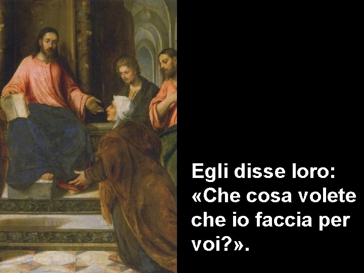 Egli disse loro: «Che cosa volete che io faccia per voi? » . 