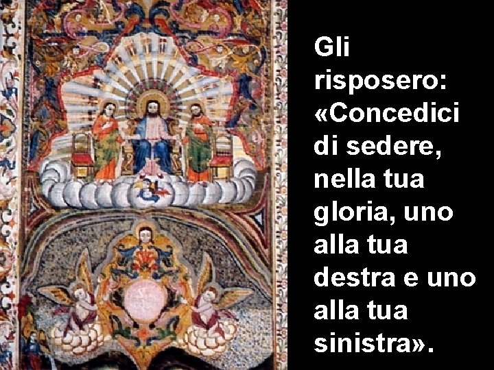 Gli risposero: «Concedici di sedere, nella tua gloria, uno alla tua destra e uno