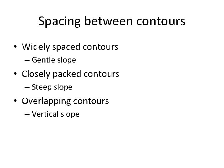 Spacing between contours • Widely spaced contours – Gentle slope • Closely packed contours Spacing between contours • Widely spaced contours – Gentle slope • Closely packed contours