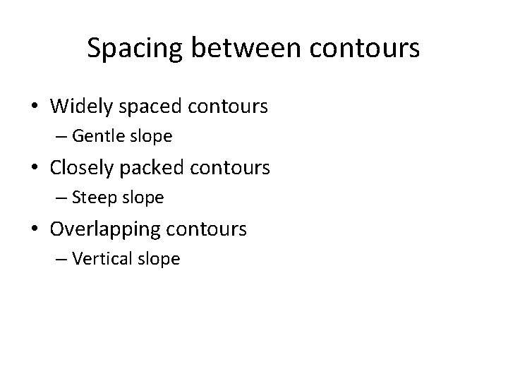 Spacing between contours • Widely spaced contours – Gentle slope • Closely packed contours