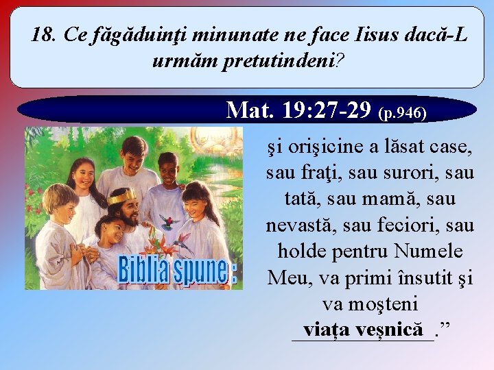 18. Ce făgăduinţi minunate ne face Iisus dacă-L urmăm pretutindeni? Mat. 19: 27 -29