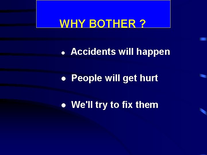 WHY BOTHER ? l Accidents will happen l People will get hurt l We'll