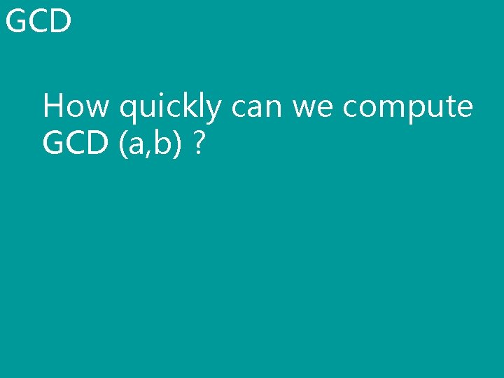 GCD How quickly can we compute GCD (a, b) ? 