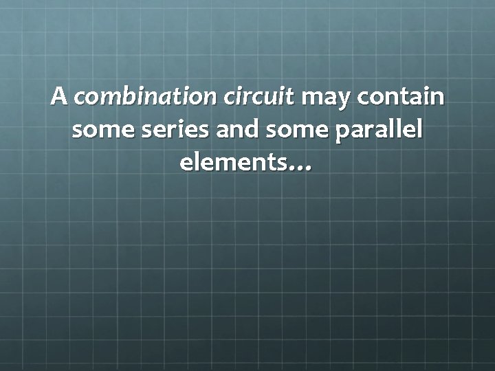 A combination circuit may contain some series and some parallel elements… 
