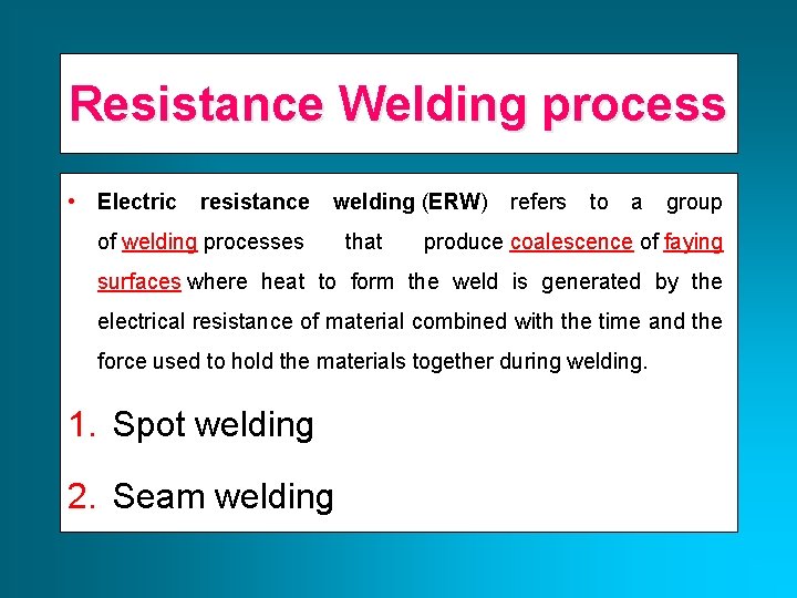 Resistance Welding process • Electric resistance welding (ERW) refers to a group of welding
