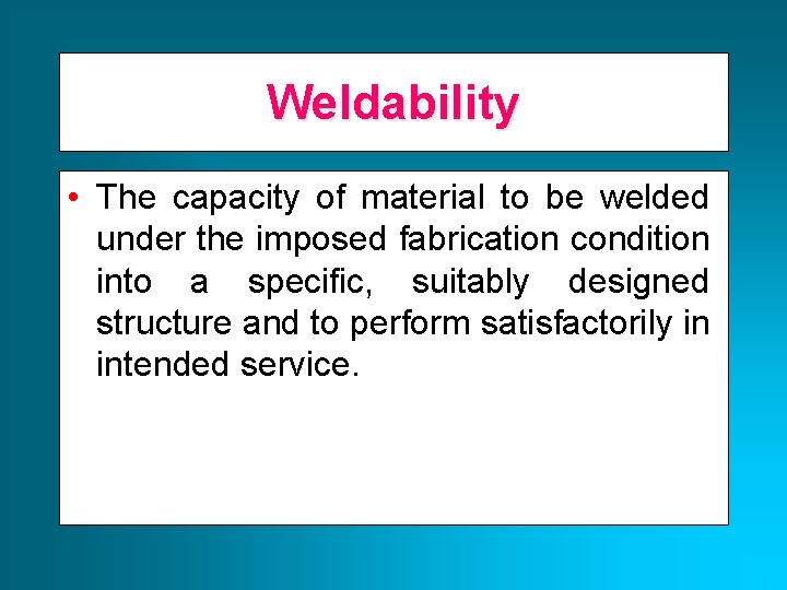 Weldability • The capacity of material to be welded under the imposed fabrication condition