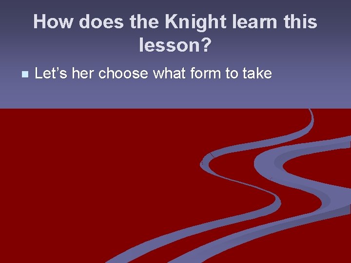 How does the Knight learn this lesson? n Let’s her choose what form to