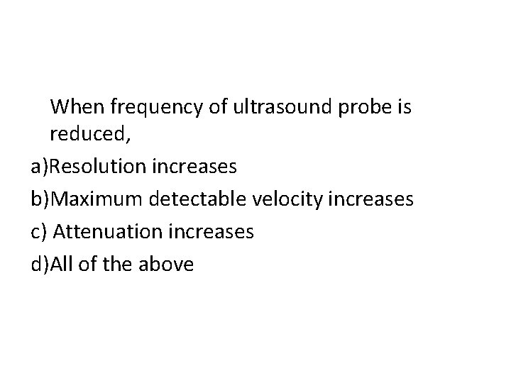 When frequency of ultrasound probe is reduced, a)Resolution increases b)Maximum detectable velocity increases c)