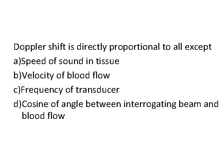 Doppler shift is directly proportional to all except a)Speed of sound in tissue b)Velocity