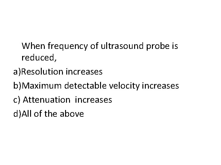 When frequency of ultrasound probe is reduced, a)Resolution increases b)Maximum detectable velocity increases c)
