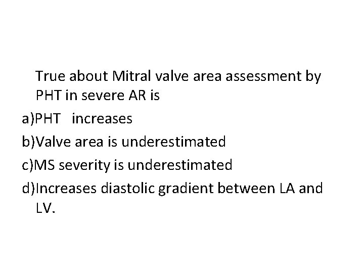 True about Mitral valve area assessment by PHT in severe AR is a)PHT increases
