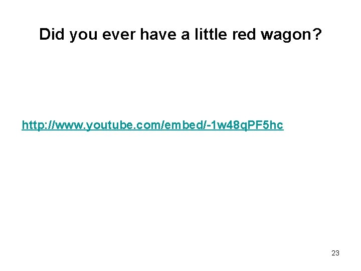 Did you ever have a little red wagon? http: //www. youtube. com/embed/-1 w 48