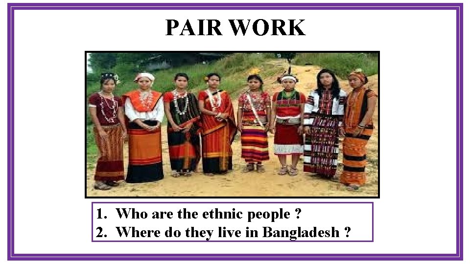 PAIR WORK 1. Who are the ethnic people ? 2. Where do they live