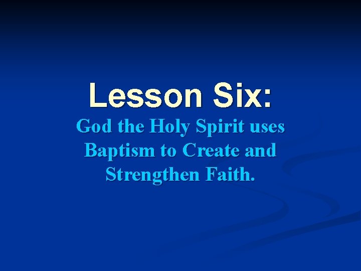 Lesson Six: God the Holy Spirit uses Baptism to Create and Strengthen Faith. 