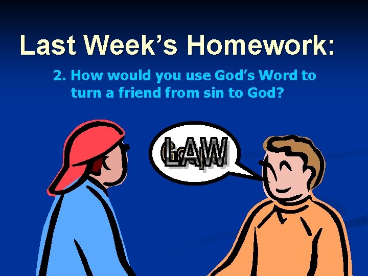 Last Week’s Homework: 2. How would you use God’s Word to turn a friend