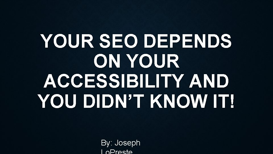 YOUR SEO DEPENDS ON YOUR ACCESSIBILITY AND YOU DIDN’T KNOW IT! By: Joseph 