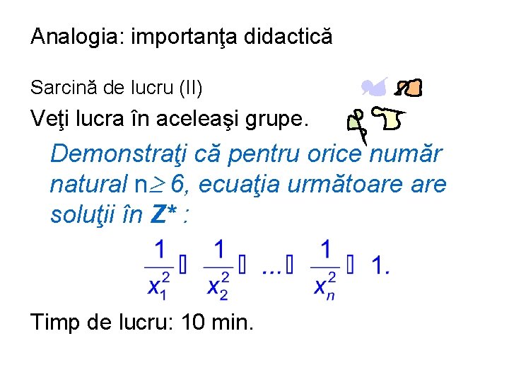 Analogia: importanţa didactică Sarcină de lucru (II) Veţi lucra în aceleaşi grupe. Demonstraţi că