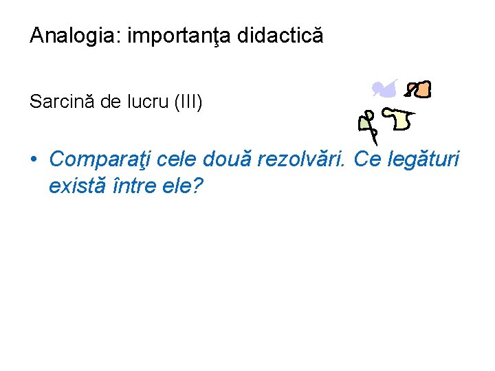 Analogia: importanţa didactică Sarcină de lucru (III) • Comparaţi cele două rezolvări. Ce legături