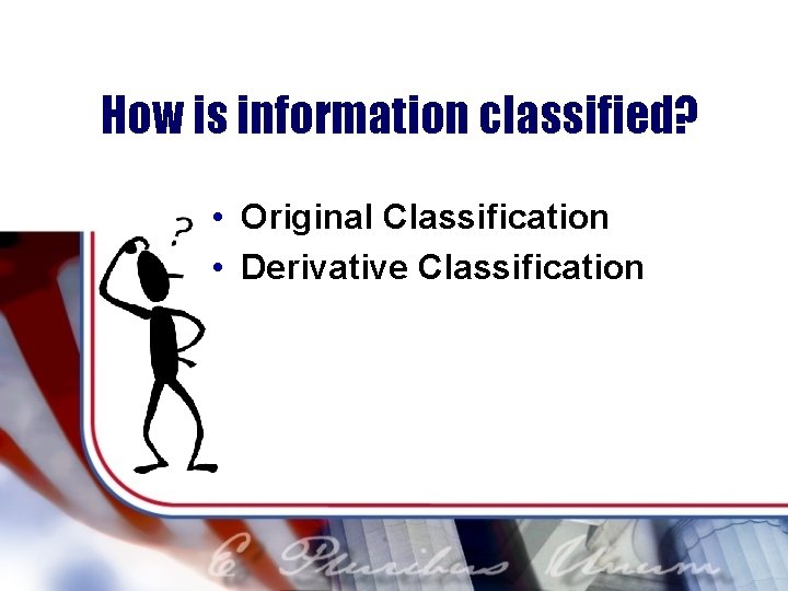 How is information classified? • Original Classification • Derivative Classification 