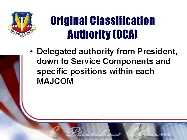 Original Classification Authority (OCA) • Delegated authority from President, down to Service Components and