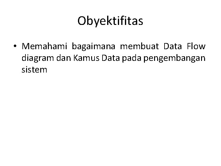 Obyektifitas • Memahami bagaimana membuat Data Flow diagram dan Kamus Data pada pengembangan sistem
