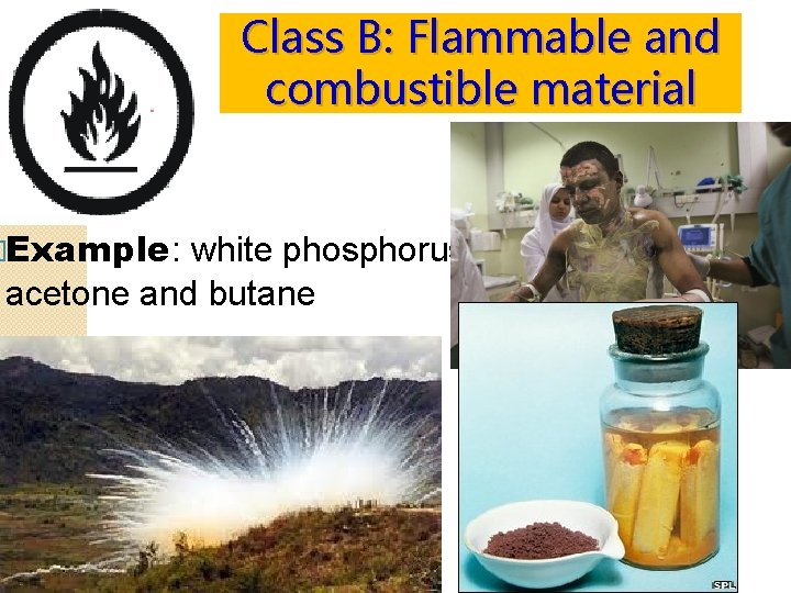 Class B: Flammable and combustible material �Example: white phosphorus, acetone and butane 