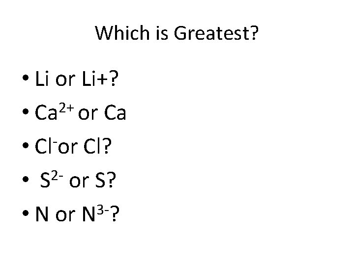 Which is Greatest? • Li or Li+? • Ca 2+ or Ca • Cl
