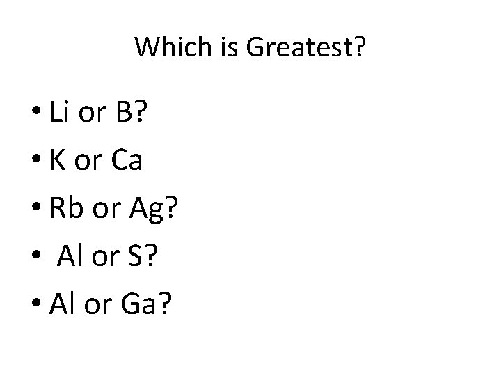 Which is Greatest? • Li or B? • K or Ca • Rb or