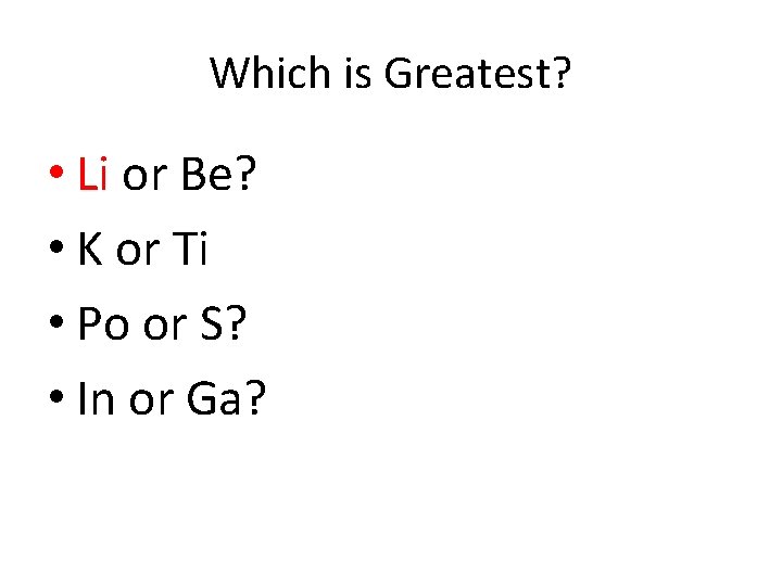 Which is Greatest? • Li or Be? • K or Ti • Po or