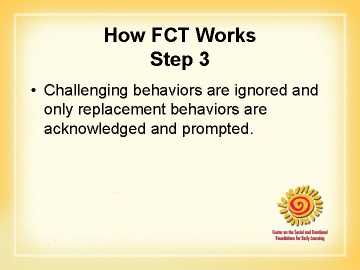How FCT Works Step 3 • Challenging behaviors are ignored and only replacement behaviors