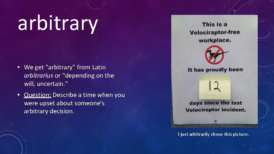 arbitrary • We get “arbitrary” from Latin arbitrarius or "depending on the will, uncertain.