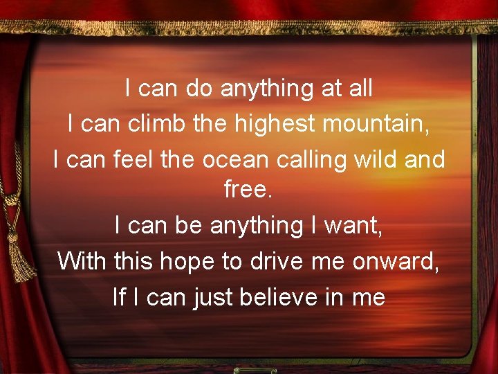 I can do anything at all I can climb the highest mountain, I can
