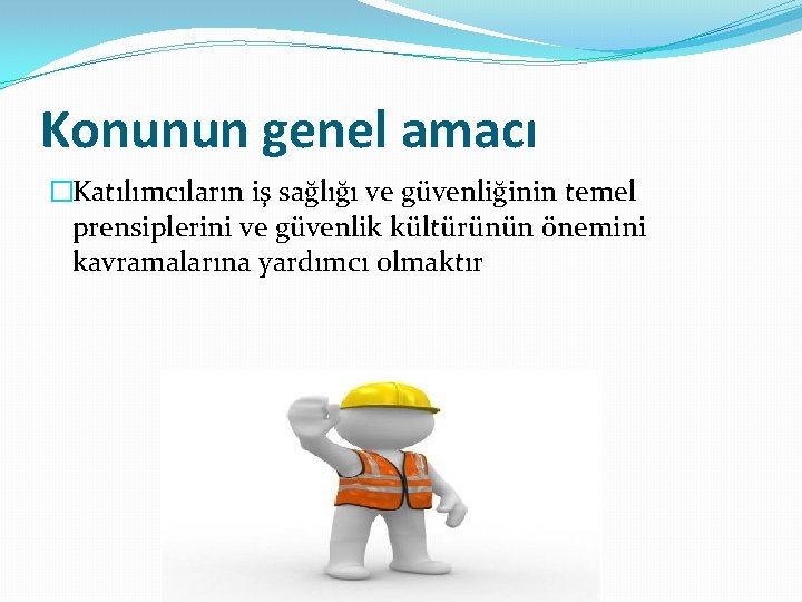 Konunun genel amacı �Katılımcıların iş sağlığı ve güvenliğinin temel prensiplerini ve güvenlik kültürünün önemini