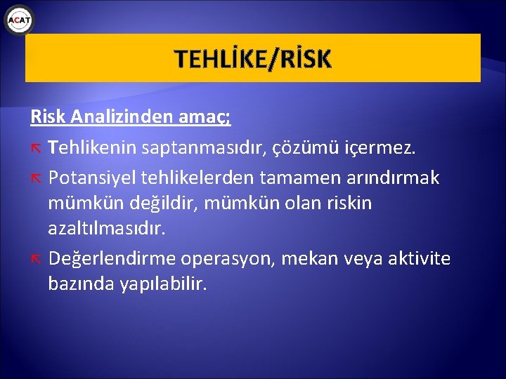 TEHLİKE/RİSK Risk Analizinden amaç; Tehlikenin saptanmasıdır, çözümü içermez. Potansiyel tehlikelerden tamamen arındırmak mümkün değildir,