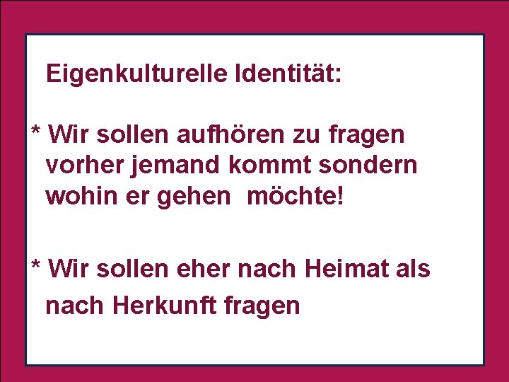 Eigenkulturelle Identität: * Wir sollen aufhören zu fragen. vorher jemand kommt sondern wohin er