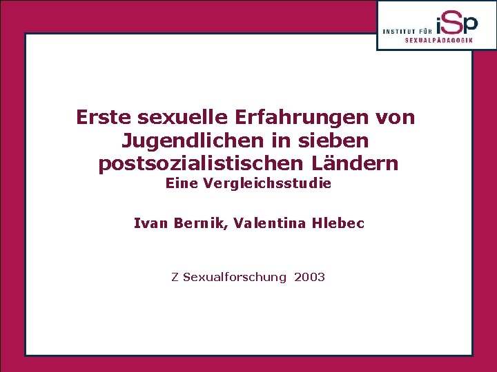 Erste sexuelle Erfahrungen von Jugendlichen in sieben postsozialistischen Ländern Eine Vergleichsstudie Ivan Bernik, Valentina