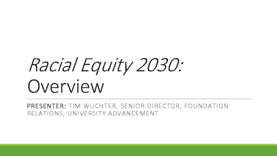 Racial Equity 2030: Overview PRESENTER: TIM WUCHTER, SENIOR DIRECTOR, FOUNDATION RELATIONS, UNIVERSITY ADVANCEMENT 