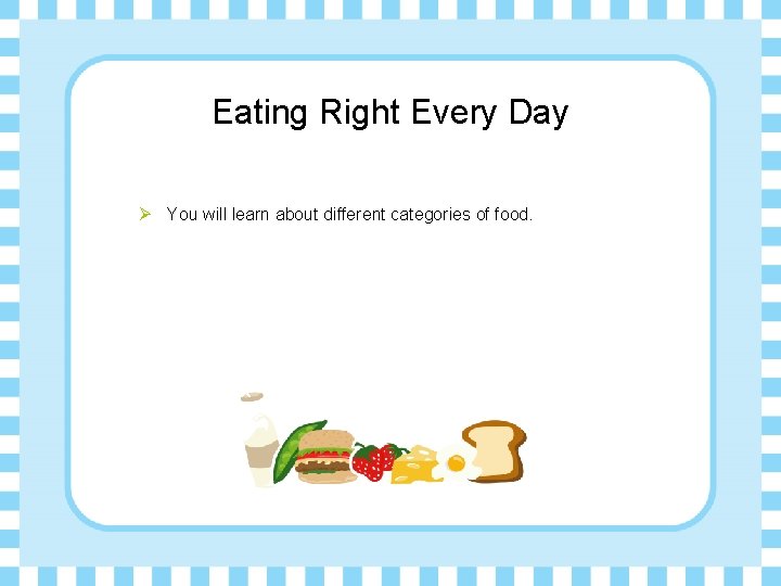 Eating Right Every Day Ø You will learn about different categories of food. 