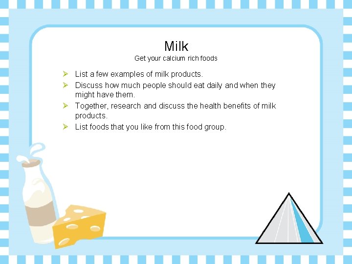 Milk Get your calcium rich foods Ø List a few examples of milk products.