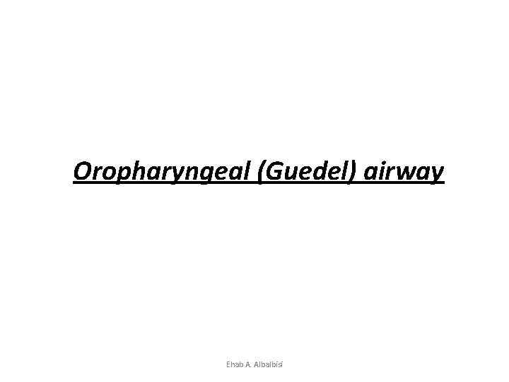 Oropharyngeal (Guedel) airway Ehab A. Albalbisi 