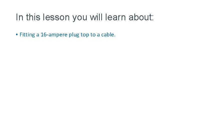 In this lesson you will learn about: • Fitting a 16 -ampere plug top