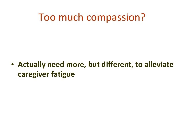 Too much compassion? • Actually need more, but different, to alleviate caregiver fatigue 