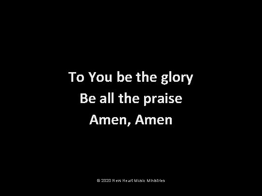 To You be the glory Be all the praise Amen, Amen © 2020 New