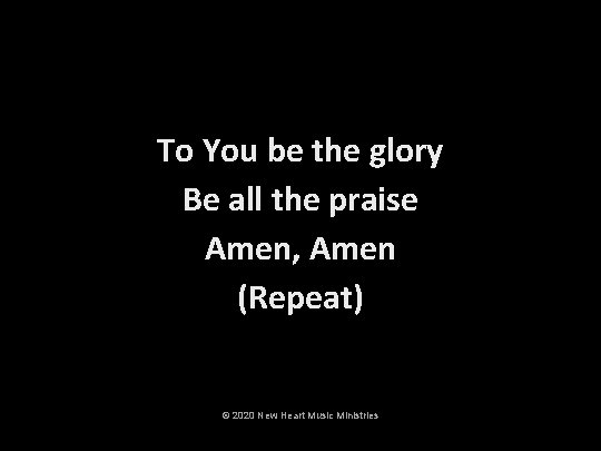 To You be the glory Be all the praise Amen, Amen (Repeat) © 2020